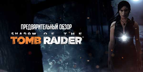 Shadow Of The Tomb Raider - предварительный обзор